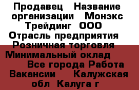 Продавец › Название организации ­ Монэкс Трейдинг, ООО › Отрасль предприятия ­ Розничная торговля › Минимальный оклад ­ 11 000 - Все города Работа » Вакансии   . Калужская обл.,Калуга г.